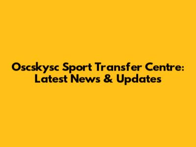 Oscskysc Sport Transfer Centre: Latest News & Updates