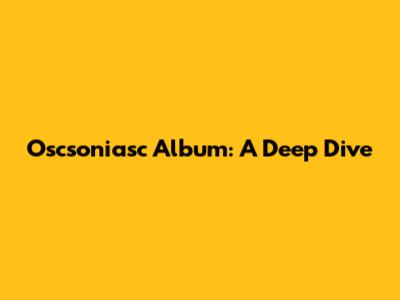 Oscsoniasc Album: A Deep Dive