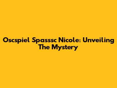 Oscspiel Spasssc Nicole: Unveiling The Mystery
