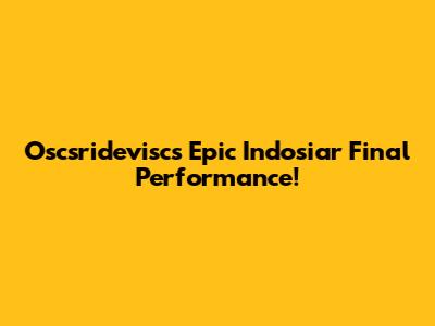Oscsridevisc's Epic Indosiar Final Performance!