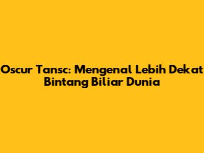 Oscur Tansc: Mengenal Lebih Dekat Bintang Biliar Dunia