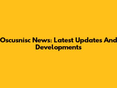 Oscusnisc News: Latest Updates And Developments