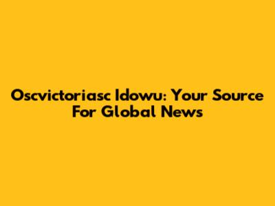 Oscvictoriasc Idowu: Your Source For Global News
