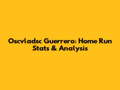 Oscvladsc Guerrero: Home Run Stats & Analysis