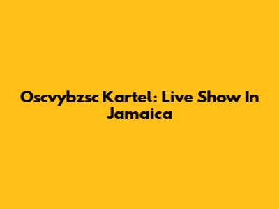 Oscvybzsc Kartel: Live Show In Jamaica
