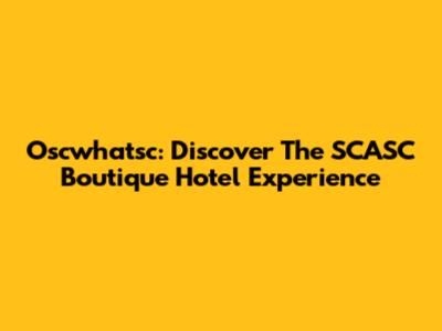 Oscwhatsc: Discover The SCASC Boutique Hotel Experience