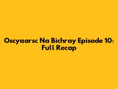 Oscyaarsc Na Bichray Episode 10: Full Recap