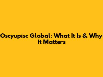 Oscyupisc Global: What It Is & Why It Matters
