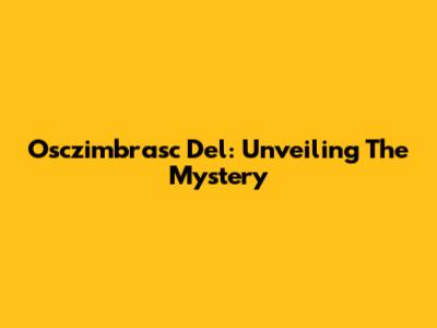 Osczimbrasc Del: Unveiling The Mystery