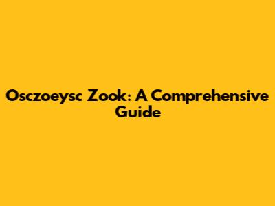 Osczoeysc Zook: A Comprehensive Guide
