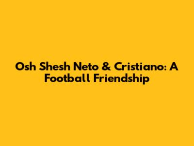 Osh Shesh Neto & Cristiano: A Football Friendship