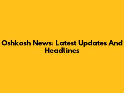 Oshkosh News: Latest Updates And Headlines