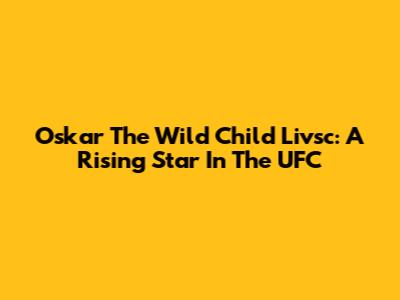 Oskar 'The Wild Child' Livsc: A Rising Star In The UFC