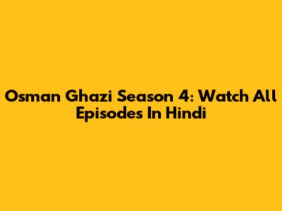 Osman Ghazi Season 4: Watch All Episodes In Hindi