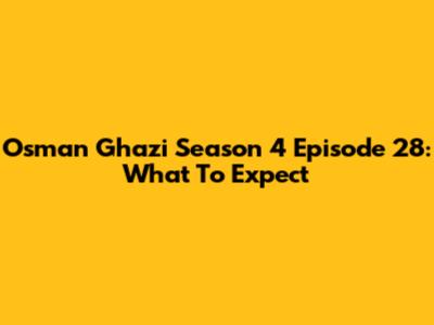 Osman Ghazi Season 4 Episode 28: What To Expect