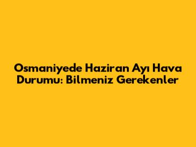 Osmaniye'de Haziran Ayı Hava Durumu: Bilmeniz Gerekenler