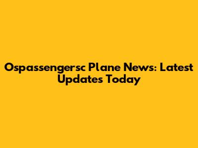 Ospassengersc Plane News: Latest Updates Today