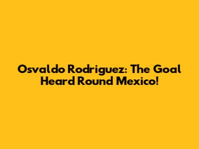 Osvaldo Rodriguez: The Goal Heard 'Round Mexico!