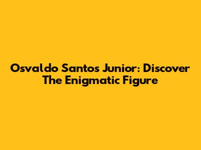 Osvaldo Santos Junior: Discover The Enigmatic Figure