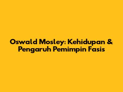 Oswald Mosley: Kehidupan & Pengaruh Pemimpin Fasis