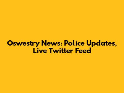 Oswestry News: Police Updates, Live Twitter Feed
