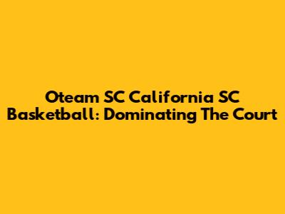 Oteam SC California SC Basketball: Dominating The Court