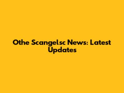 Othe Scangelsc News: Latest Updates