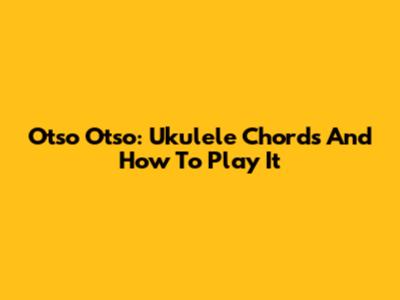 Otso Otso: Ukulele Chords And How To Play It