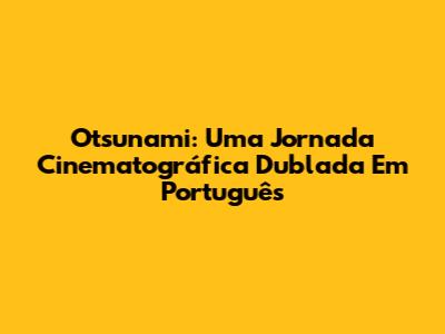 Otsunami: Uma Jornada Cinematográfica Dublada Em Português