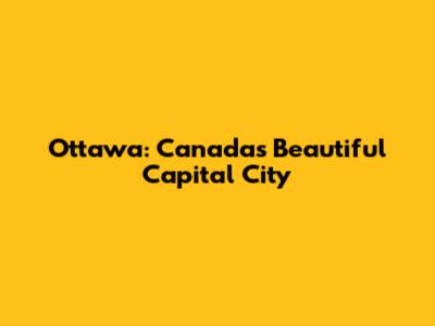Ottawa: Canada's Beautiful Capital City