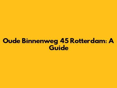 Oude Binnenweg 45 Rotterdam: A Guide