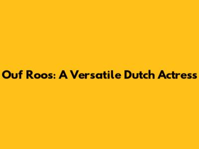 Ouf Roos: A Versatile Dutch Actress