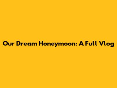 Our Dream Honeymoon: A Full Vlog