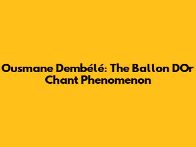 Ousmane Dembélé: The Ballon D'Or Chant Phenomenon