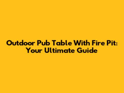 Outdoor Pub Table With Fire Pit: Your Ultimate Guide