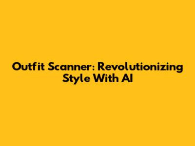 Outfit Scanner: Revolutionizing Style With AI