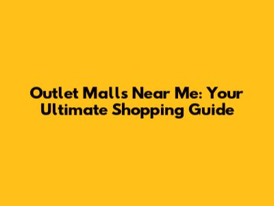 Outlet Malls Near Me: Your Ultimate Shopping Guide