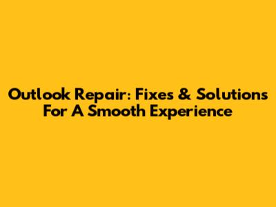 Outlook Repair: Fixes & Solutions For A Smooth Experience