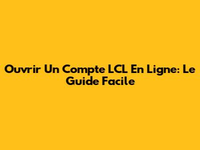Ouvrir Un Compte LCL En Ligne: Le Guide Facile