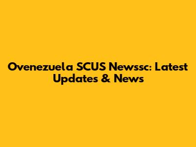 Ovenezuela SCUS Newssc: Latest Updates & News