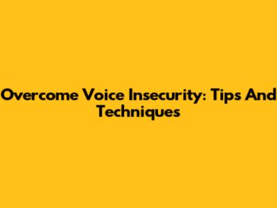 Overcome Voice Insecurity: Tips And Techniques