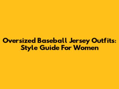 Oversized Baseball Jersey Outfits: Style Guide For Women
