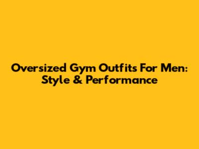 Oversized Gym Outfits For Men: Style & Performance