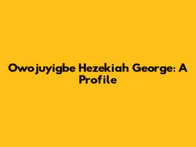 Owojuyigbe Hezekiah George: A Profile