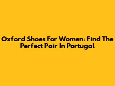 Oxford Shoes For Women: Find The Perfect Pair In Portugal