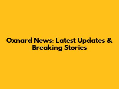 Oxnard News: Latest Updates & Breaking Stories