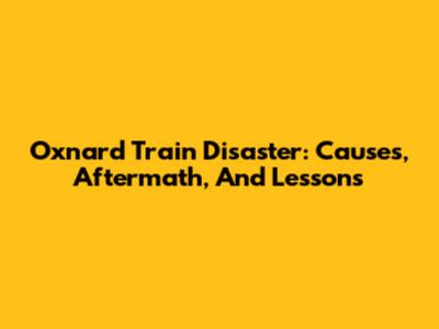 Oxnard Train Disaster: Causes, Aftermath, And Lessons
