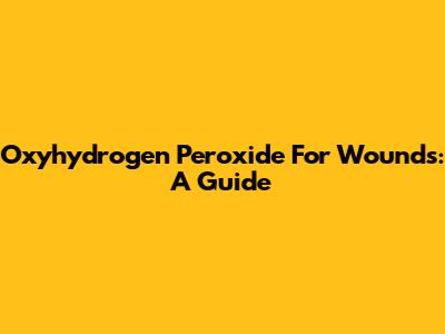 Oxyhydrogen Peroxide For Wounds: A Guide