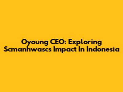 Oyoung CEO: Exploring Scmanhwasc's Impact In Indonesia