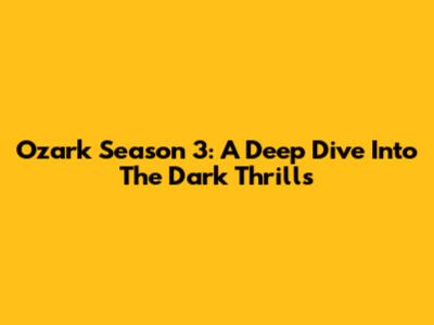 Ozark Season 3: A Deep Dive Into The Dark Thrills